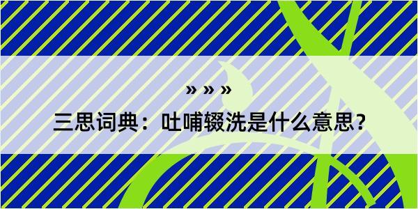 三思词典：吐哺辍洗是什么意思？