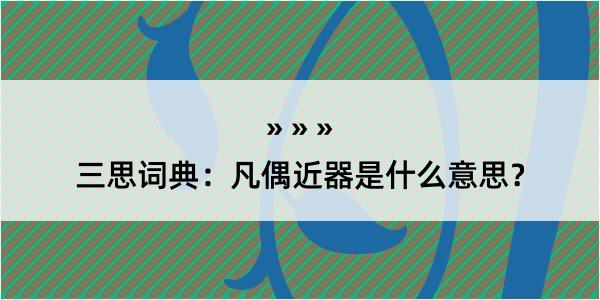 三思词典：凡偶近器是什么意思？