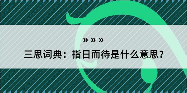 三思词典：指日而待是什么意思？