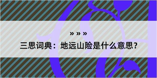 三思词典：地远山险是什么意思？