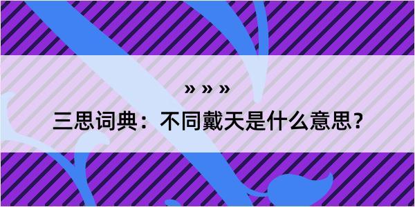 三思词典：不同戴天是什么意思？