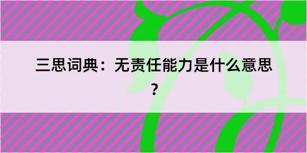 三思词典：无责任能力是什么意思？