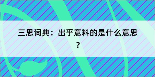 三思词典：出乎意料的是什么意思？