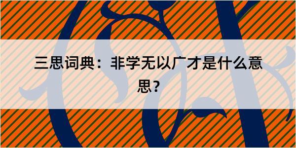 三思词典：非学无以广才是什么意思？