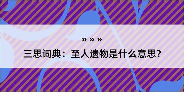 三思词典：至人遗物是什么意思？