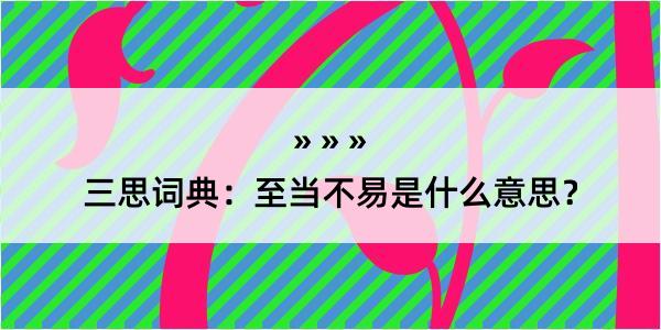 三思词典：至当不易是什么意思？