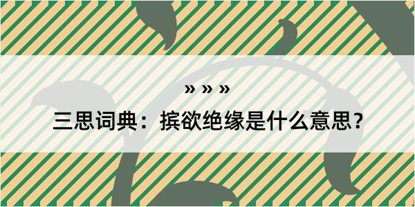 三思词典：摈欲绝缘是什么意思？