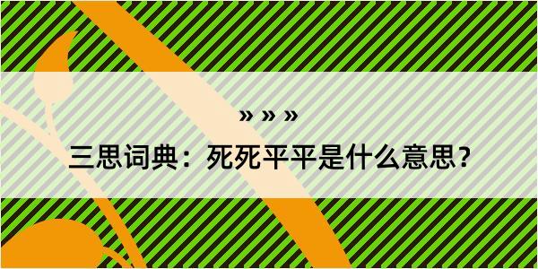 三思词典：死死平平是什么意思？