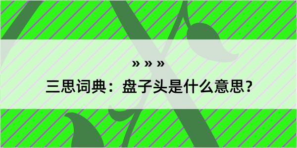 三思词典：盘子头是什么意思？