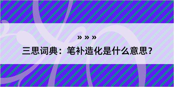 三思词典：笔补造化是什么意思？