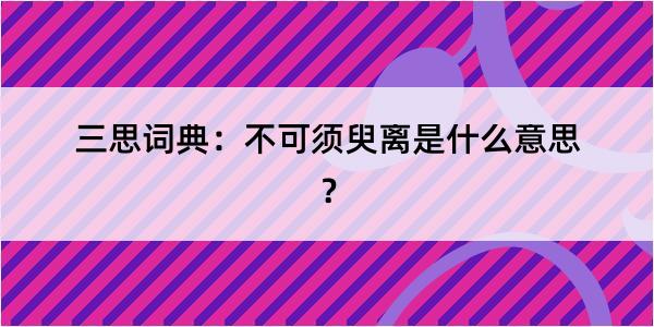 三思词典：不可须臾离是什么意思？