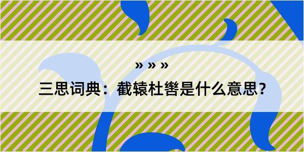 三思词典：截辕杜辔是什么意思？