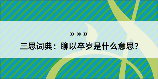 三思词典：聊以卒岁是什么意思？