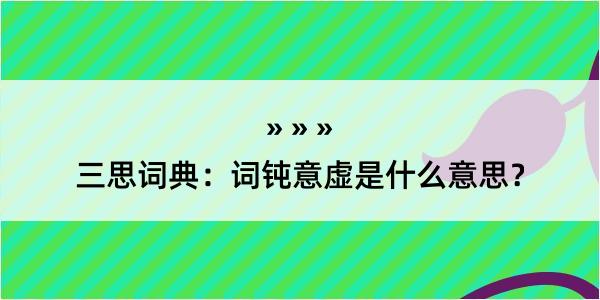 三思词典：词钝意虚是什么意思？