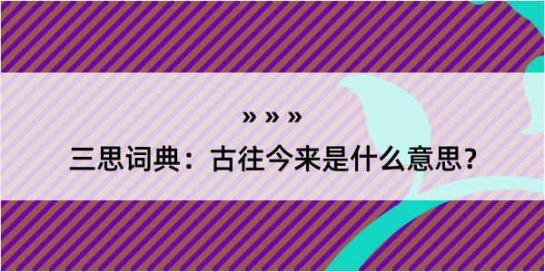 三思词典：古往今来是什么意思？