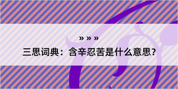 三思词典：含辛忍苦是什么意思？