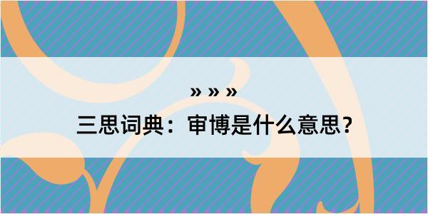 三思词典：审博是什么意思？