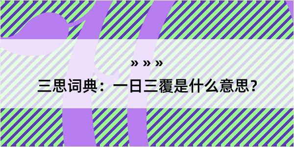 三思词典：一日三覆是什么意思？