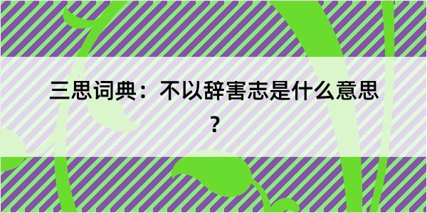 三思词典：不以辞害志是什么意思？