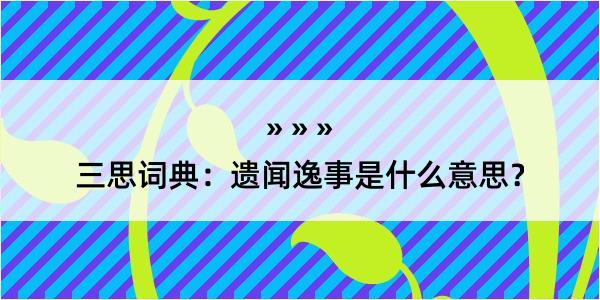 三思词典：遗闻逸事是什么意思？