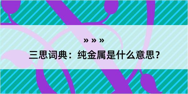 三思词典：纯金属是什么意思？