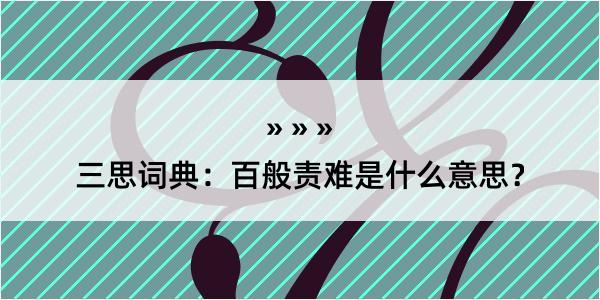 三思词典：百般责难是什么意思？