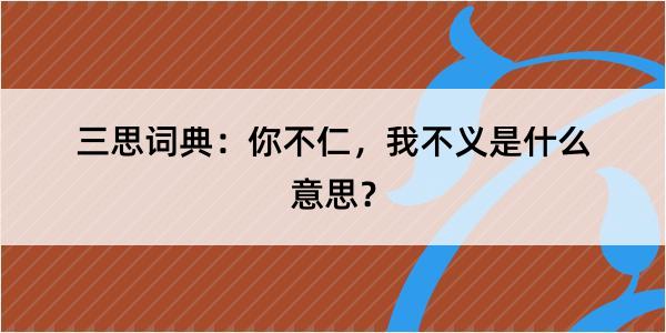 三思词典：你不仁，我不义是什么意思？