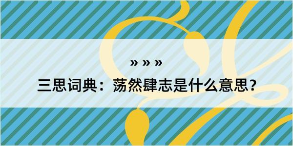 三思词典：荡然肆志是什么意思？