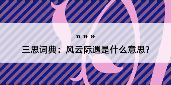 三思词典：风云际遇是什么意思？