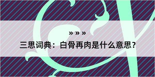 三思词典：白骨再肉是什么意思？