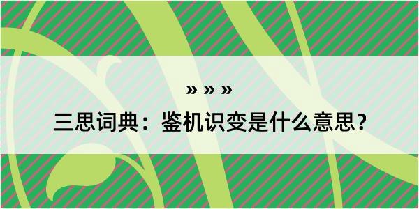 三思词典：鉴机识变是什么意思？