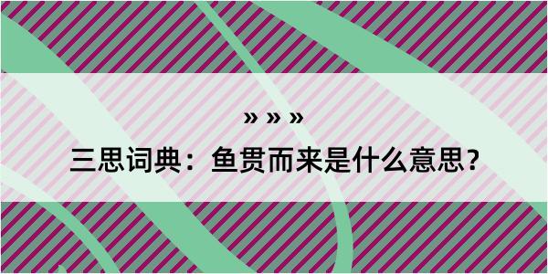 三思词典：鱼贯而来是什么意思？