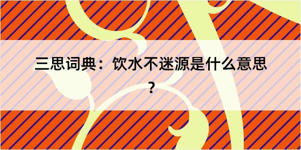 三思词典：饮水不迷源是什么意思？