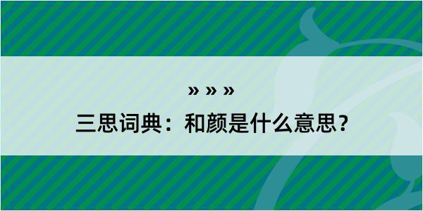 三思词典：和颜是什么意思？