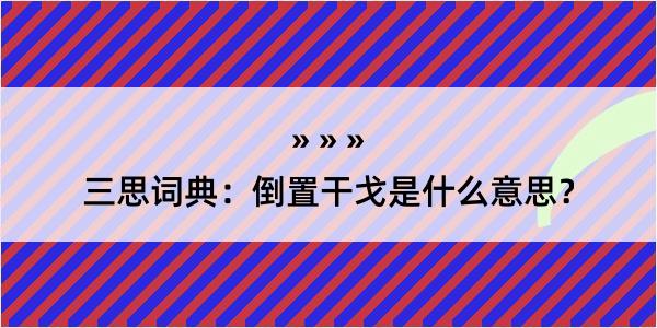 三思词典：倒置干戈是什么意思？