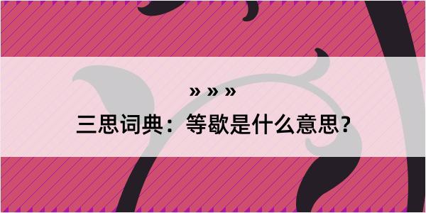 三思词典：等歇是什么意思？