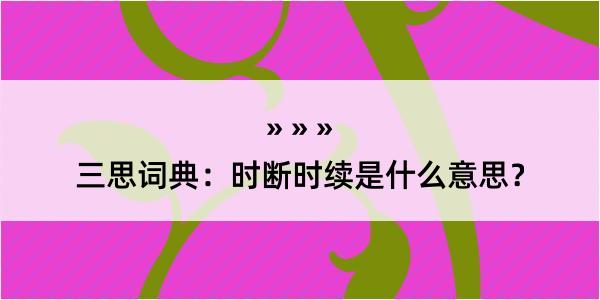 三思词典：时断时续是什么意思？