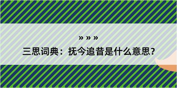 三思词典：抚今追昔是什么意思？