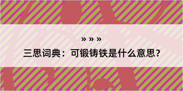 三思词典：可锻铸铁是什么意思？