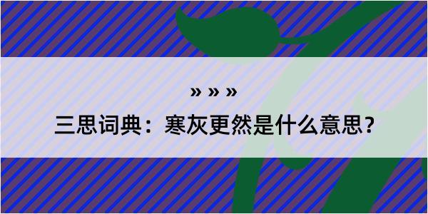 三思词典：寒灰更然是什么意思？