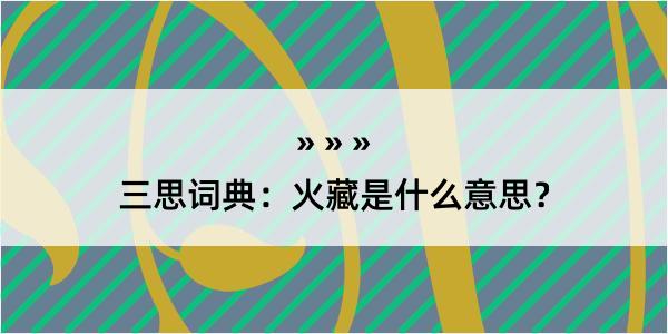 三思词典：火藏是什么意思？