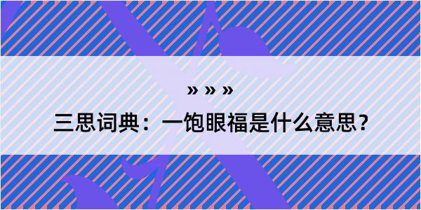 三思词典：一饱眼福是什么意思？