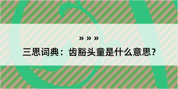 三思词典：齿豁头童是什么意思？