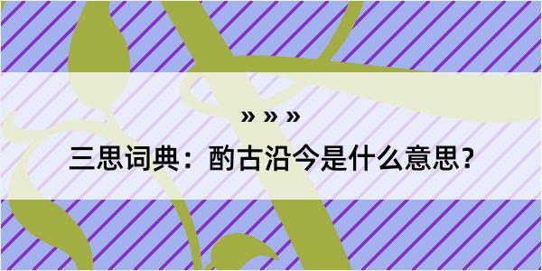 三思词典：酌古沿今是什么意思？