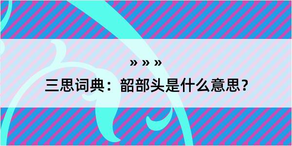 三思词典：韶部头是什么意思？