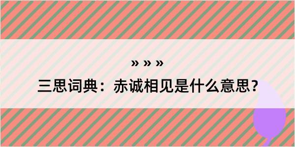 三思词典：赤诚相见是什么意思？