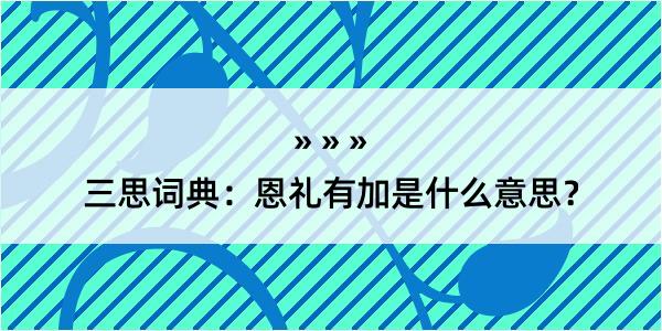 三思词典：恩礼有加是什么意思？