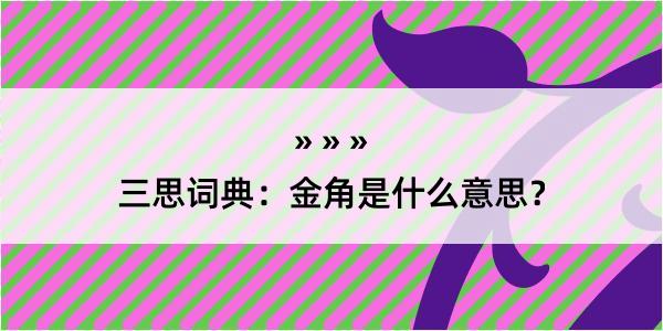 三思词典：金角是什么意思？