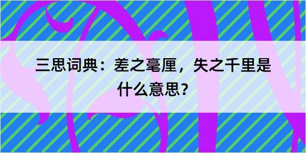 三思词典：差之毫厘，失之千里是什么意思？