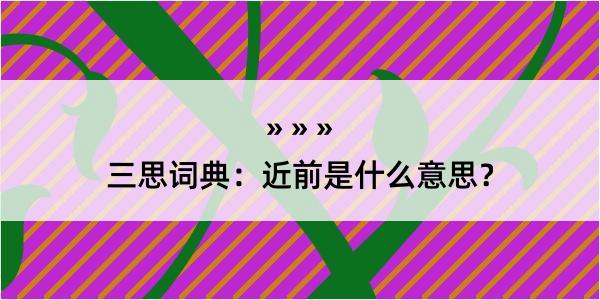 三思词典：近前是什么意思？